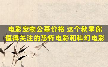 电影宠物公墓价格 这个秋季你值得关注的恐怖电影和科幻电影